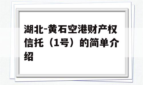 湖北-黄石空港财产权信托（1号）的简单介绍