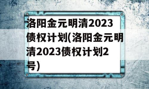 洛阳金元明清2023债权计划(洛阳金元明清2023债权计划2号)