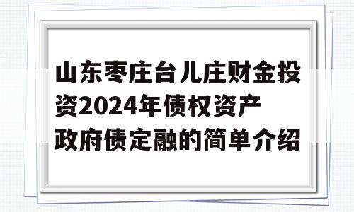 山东枣庄台儿庄财金投资2024年债权资产政府债定融的简单介绍