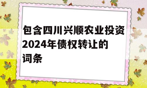 包含四川兴顺农业投资2024年债权转让的词条