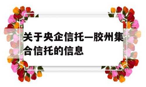 关于央企信托—胶州集合信托的信息