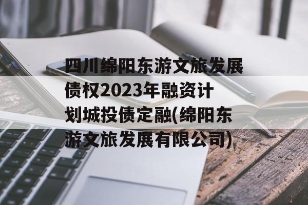 四川绵阳东游文旅发展债权2023年融资计划城投债定融(绵阳东游文旅发展有限公司)