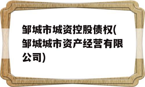 邹城市城资控股债权(邹城城市资产经营有限公司)