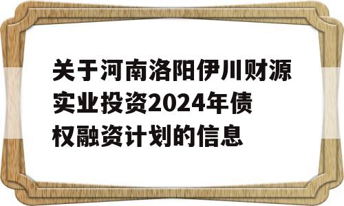 关于河南洛阳伊川财源实业投资2024年债权融资计划的信息