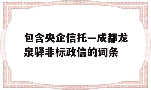 包含央企信托—成都龙泉驿非标政信的词条