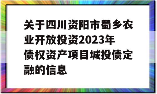 关于四川资阳市蜀乡农业开放投资2023年债权资产项目城投债定融的信息