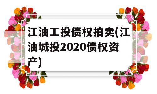 江油工投债权拍卖(江油城投2020债权资产)