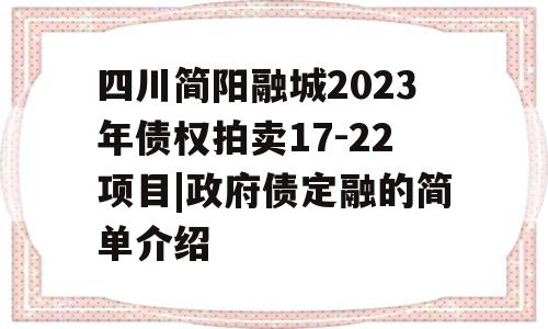 四川简阳融城2023年债权拍卖17-22项目|政府债定融的简单介绍