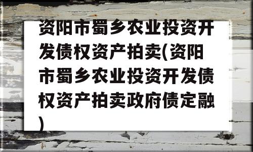 资阳市蜀乡农业投资开发债权资产拍卖(资阳市蜀乡农业投资开发债权资产拍卖政府债定融)