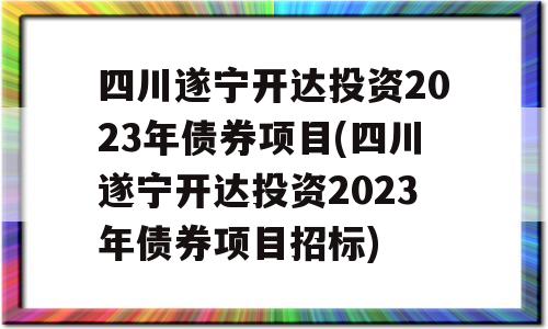 四川遂宁开达投资2023年债券项目(四川遂宁开达投资2023年债券项目招标)