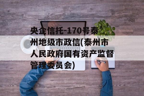 央企信托-170号泰州地级市政信(泰州市人民政府国有资产监督管理委员会)