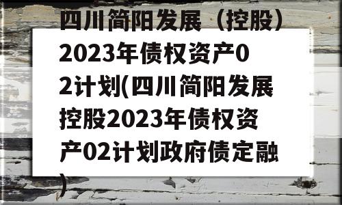 四川简阳发展（控股）2023年债权资产02计划(四川简阳发展控股2023年债权资产02计划政府债定融)