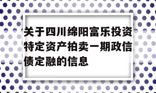 关于四川绵阳富乐投资特定资产拍卖一期政信债定融的信息