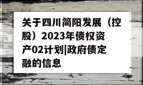 关于四川简阳发展（控股）2023年债权资产02计划|政府债定融的信息