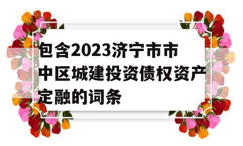 包含2023济宁市市中区城建投资债权资产定融的词条