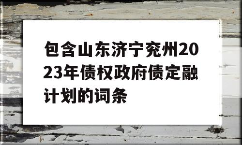 包含山东济宁兖州2023年债权政府债定融计划的词条