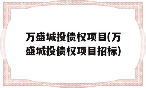 万盛城投债权项目(万盛城投债权项目招标)