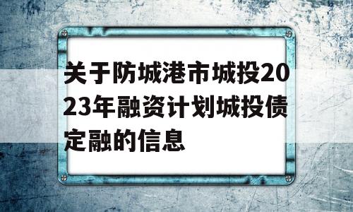 关于防城港市城投2023年融资计划城投债定融的信息