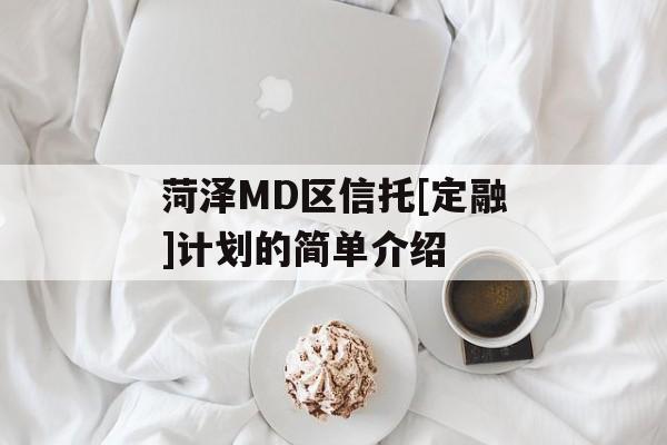 菏泽MD区信托[定融]计划的简单介绍