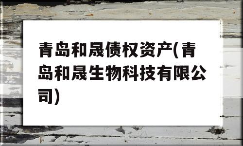 青岛和晟债权资产(青岛和晟生物科技有限公司)