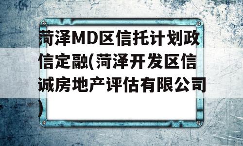 菏泽MD区信托计划政信定融(菏泽开发区信诚房地产评估有限公司)