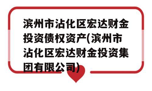 滨州市沾化区宏达财金投资债权资产(滨州市沾化区宏达财金投资集团有限公司)