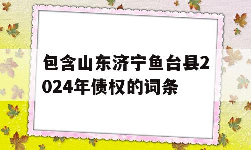 包含山东济宁鱼台县2024年债权的词条