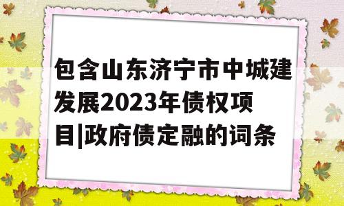 包含山东济宁市中城建发展2023年债权项目|政府债定融的词条