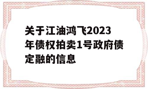 关于江油鸿飞2023年债权拍卖1号政府债定融的信息