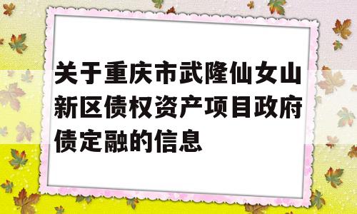 关于重庆市武隆仙女山新区债权资产项目政府债定融的信息