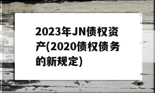 2023年JN债权资产(2020债权债务的新规定)