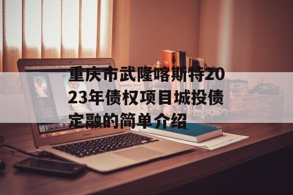 重庆市武隆喀斯特2023年债权项目城投债定融的简单介绍