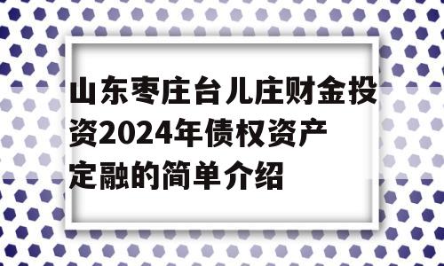 山东枣庄台儿庄财金投资2024年债权资产定融的简单介绍