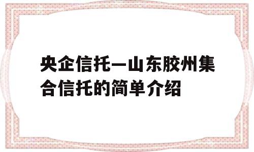 央企信托—山东胶州集合信托的简单介绍