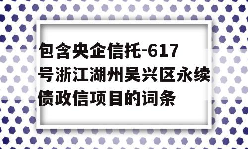 包含央企信托-617号浙江湖州吴兴区永续债政信项目的词条