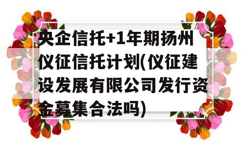 央企信托+1年期扬州仪征信托计划(仪征建设发展有限公司发行资金募集合法吗)