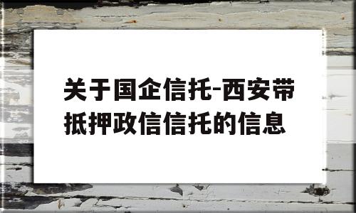 关于国企信托-西安带抵押政信信托的信息