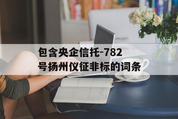 包含央企信托-782号扬州仪征非标的词条