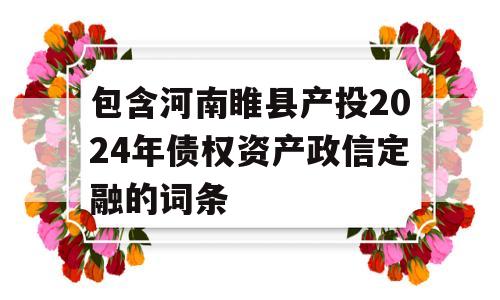 包含河南睢县产投2024年债权资产政信定融的词条