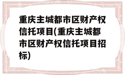 重庆主城都市区财产权信托项目(重庆主城都市区财产权信托项目招标)