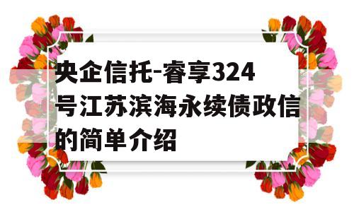 央企信托-睿享324号江苏滨海永续债政信的简单介绍