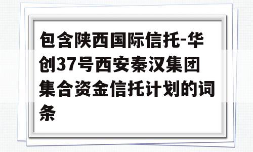 包含陕西国际信托-华创37号西安秦汉集团集合资金信托计划的词条