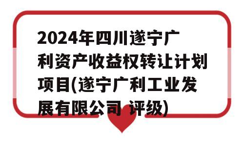 2024年四川遂宁广利资产收益权转让计划项目(遂宁广利工业发展有限公司 评级)