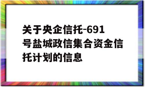 关于央企信托-691号盐城政信集合资金信托计划的信息