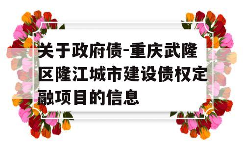 关于政府债-重庆武隆区隆江城市建设债权定融项目的信息