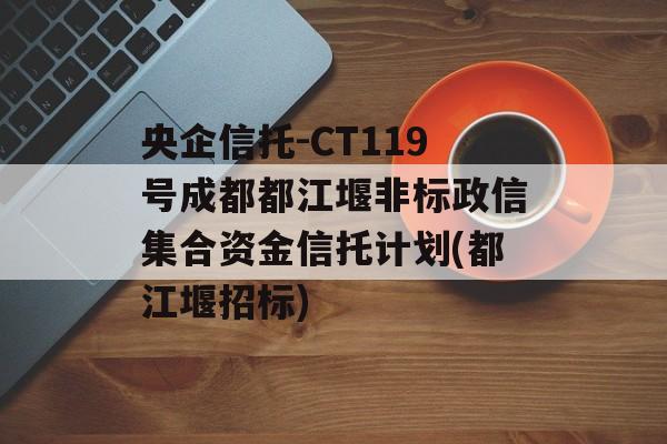 央企信托-CT119号成都都江堰非标政信集合资金信托计划(都江堰招标)