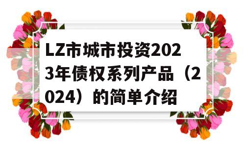 LZ市城市投资2023年债权系列产品（2024）的简单介绍