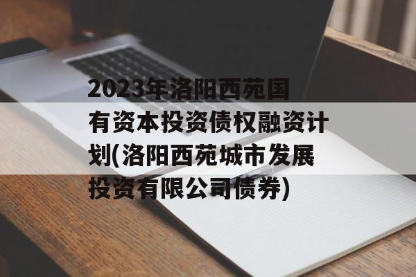 2023年洛阳西苑国有资本投资债权融资计划(洛阳西苑城市发展投资有限公司债券)