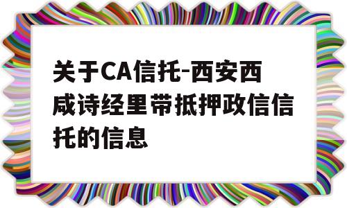 关于CA信托-西安西咸诗经里带抵押政信信托的信息