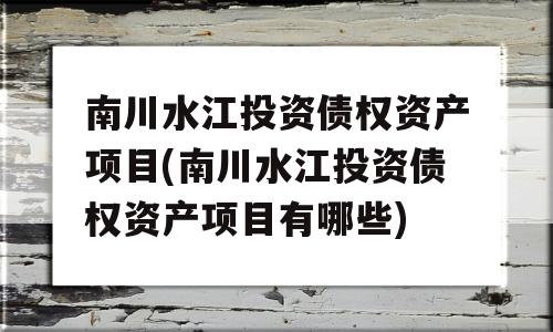 南川水江投资债权资产项目(南川水江投资债权资产项目有哪些)